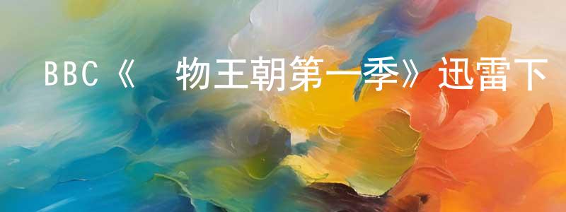 蔡志才的動漫綜藝大全,BBC《動物王朝第一季》迅雷下載/在線觀看/百度云-選秀/綜藝-美劇天堂